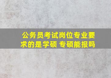 公务员考试岗位专业要求的是学硕 专硕能报吗